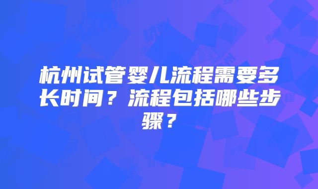 杭州试管婴儿流程需要多长时间？流程包括哪些步骤？