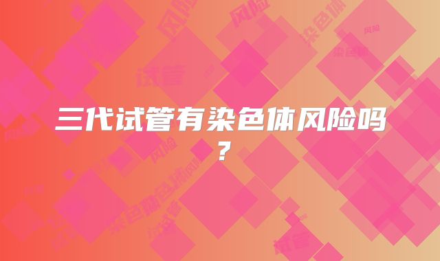 三代试管有染色体风险吗？