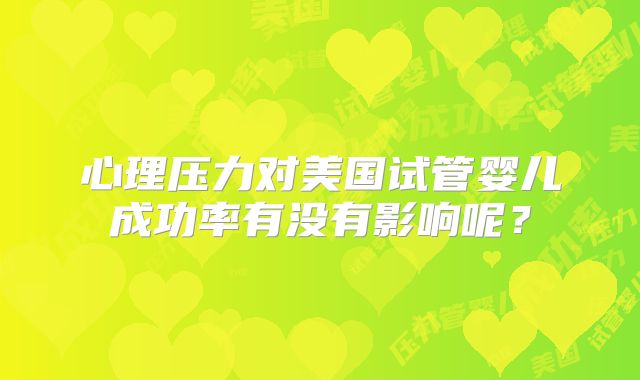 心理压力对美国试管婴儿成功率有没有影响呢？