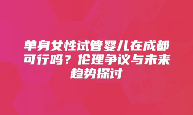 单身女性试管婴儿在成都可行吗？伦理争议与未来趋势探讨