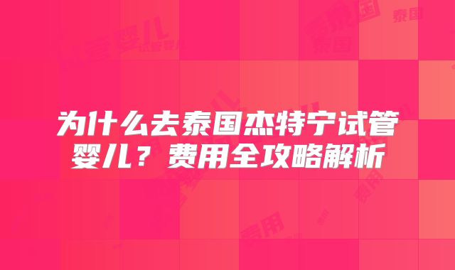为什么去泰国杰特宁试管婴儿？费用全攻略解析