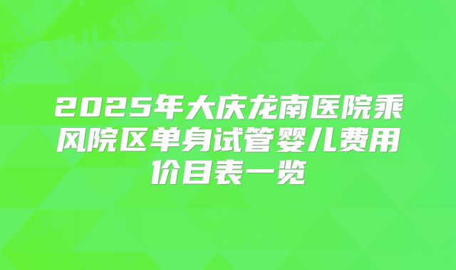 2025年大庆龙南医院乘风院区单身试管婴儿费用价目表一览