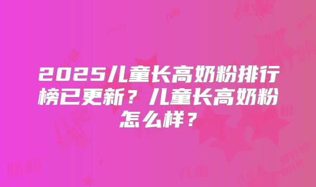 2025儿童长高奶粉排行榜已更新?儿童长高奶粉怎么样?