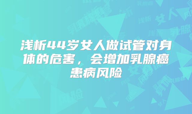 浅析44岁女人做试管对身体的危害，会增加乳腺癌患病风险