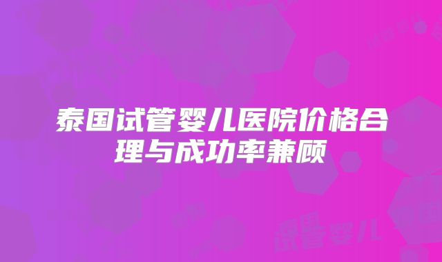 泰国试管婴儿医院价格合理与成功率兼顾
