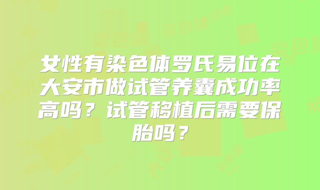 女性有染色体罗氏易位在大安市做试管养囊成功率高吗？试管移植后需要保胎吗？