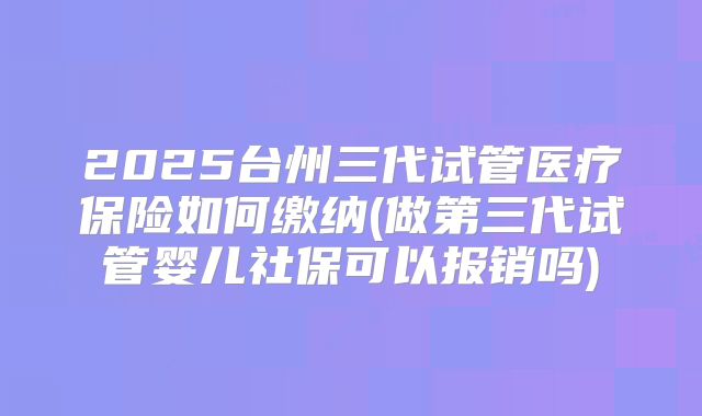 2025台州三代试管医疗保险如何缴纳(做第三代试管婴儿社保可以报销吗)