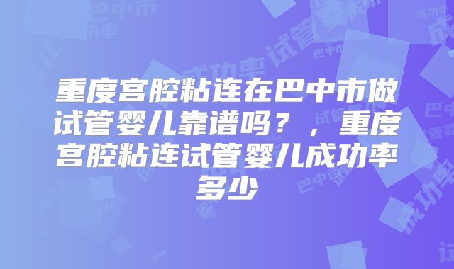 重度宫腔粘连在巴中市做试管婴儿靠谱吗？，重度宫腔粘连试管婴儿成功率多少