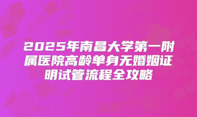 2025年南昌大学第一附属医院高龄单身无婚姻证明试管流程全攻略