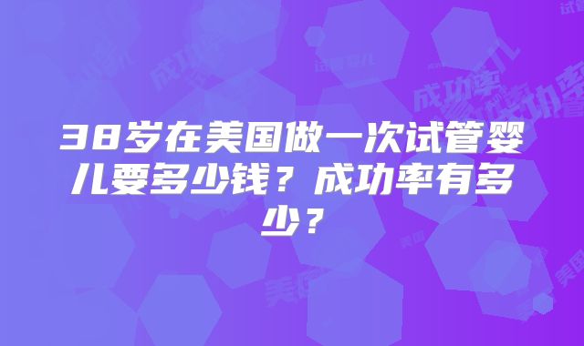 38岁在美国做一次试管婴儿要多少钱?成功率有多少?