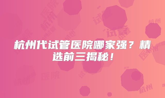 杭州代试管医院哪家强？精选前三揭秘！