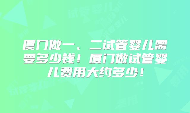 厦门做一、二试管婴儿需要多少钱！厦门做试管婴儿费用大约多少！