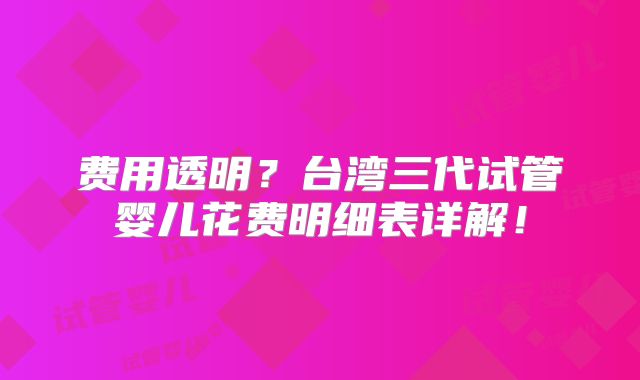 费用透明？台湾三代试管婴儿花费明细表详解！
