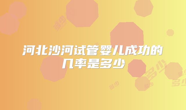 河北沙河试管婴儿成功的几率是多少