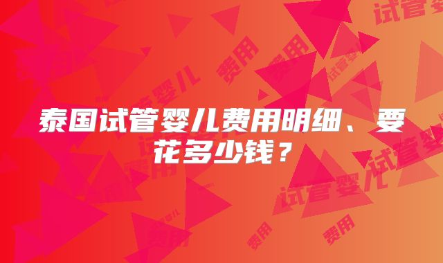 泰国试管婴儿费用明细、要花多少钱?