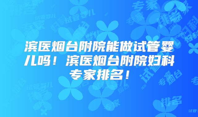 滨医烟台附院能做试管婴儿吗！滨医烟台附院妇科专家排名！