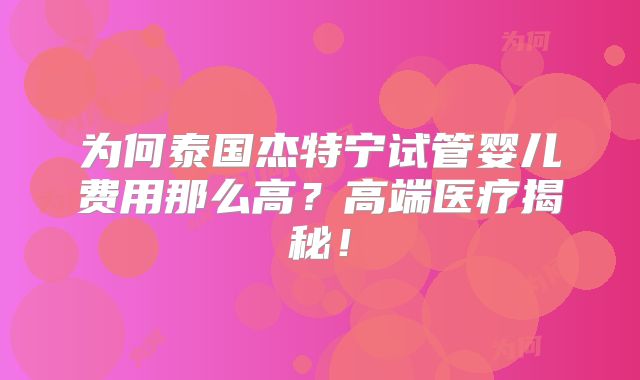 为何泰国杰特宁试管婴儿费用那么高?高端医疗揭秘!