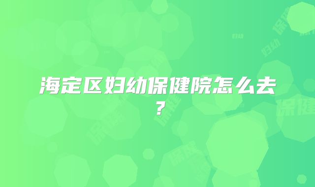海定区妇幼保健院怎么去?