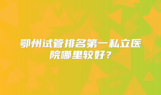 鄂州试管排名第一私立医院哪里较好？