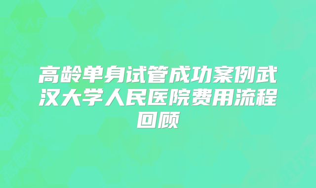 高龄单身试管成功案例武汉大学人民医院费用流程回顾