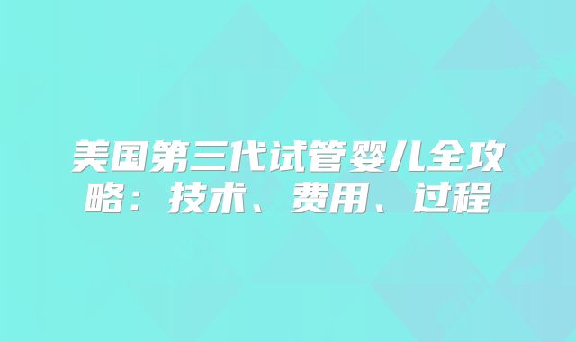美国第三代试管婴儿全攻略：技术、费用、过程