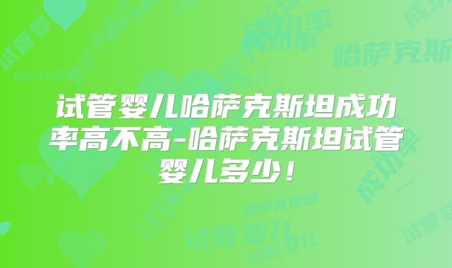 试管婴儿哈萨克斯坦成功率高不高-哈萨克斯坦试管婴儿多少！
