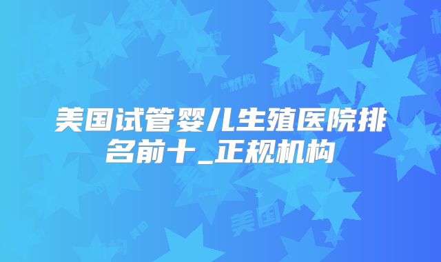 美国试管婴儿生殖医院排名前十_正规机构