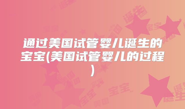 通过美国试管婴儿诞生的宝宝(美国试管婴儿的过程)