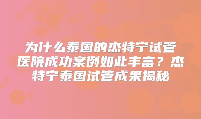 为什么泰国的杰特宁试管医院成功案例如此丰富？杰特宁泰国试管成果揭秘