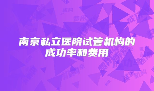 南京私立医院试管机构的成功率和费用