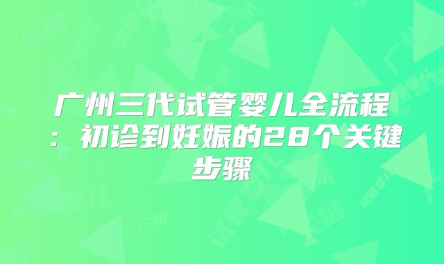 广州三代试管婴儿全流程：初诊到妊娠的28个关键步骤