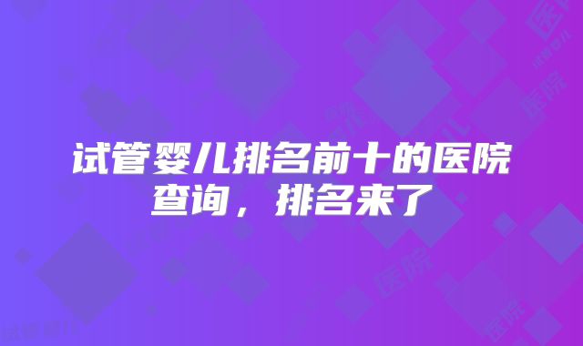 试管婴儿排名前十的医院查询，排名来了