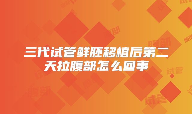 三代试管鲜胚移植后第二天拉腹部怎么回事