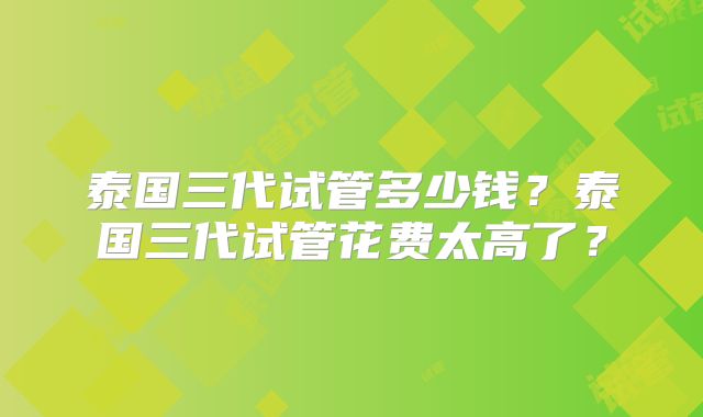 泰国三代试管多少钱？泰国三代试管花费太高了？