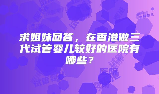 求姐妹回答，在香港做三代试管婴儿较好的医院有哪些？