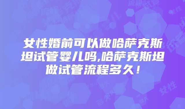 女性婚前可以做哈萨克斯坦试管婴儿吗,哈萨克斯坦做试管流程多久！