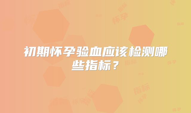 初期怀孕验血应该检测哪些指标?