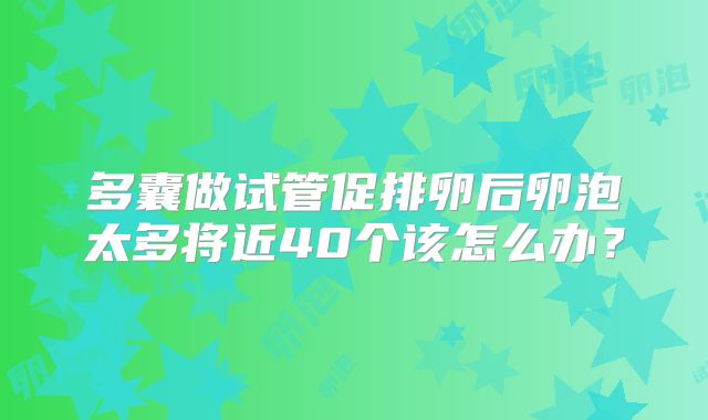 多囊做试管促排卵后卵泡太多将近40个该怎么办?