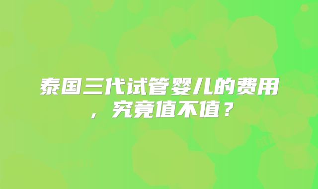 泰国三代试管婴儿的费用，究竟值不值？
