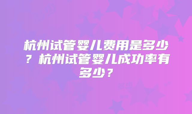 杭州试管婴儿费用是多少？杭州试管婴儿成功率有多少？