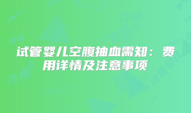 试管婴儿空腹抽血需知：费用详情及注意事项