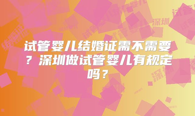 试管婴儿结婚证需不需要？深圳做试管婴儿有规定吗？