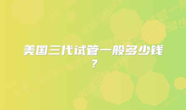 美国三代试管一般多少钱?