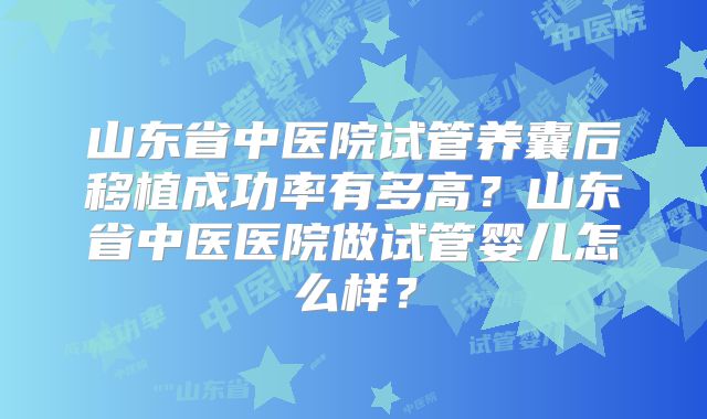 山东省中医院试管养囊后移植成功率有多高?山东省中医医院做试管婴儿怎么样?