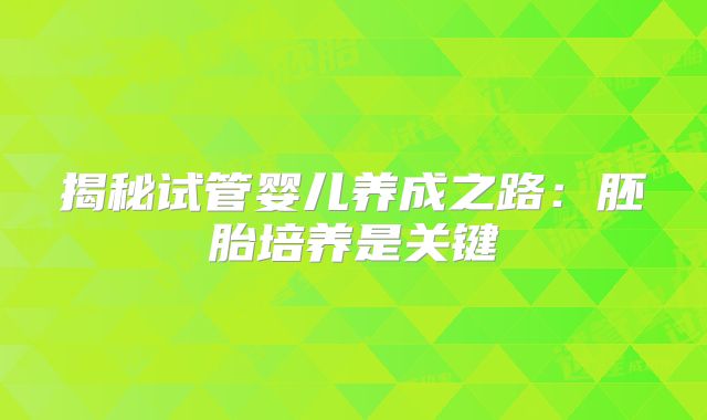 揭秘试管婴儿养成之路：胚胎培养是关键