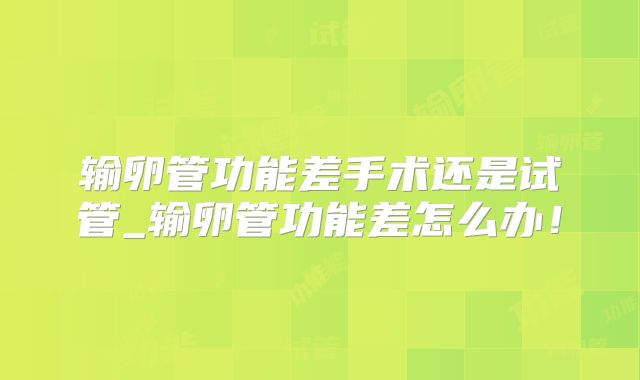输卵管功能差手术还是试管_输卵管功能差怎么办！