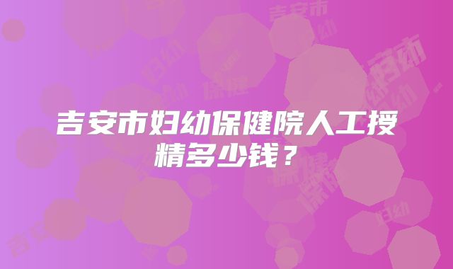 吉安市妇幼保健院人工授精多少钱？