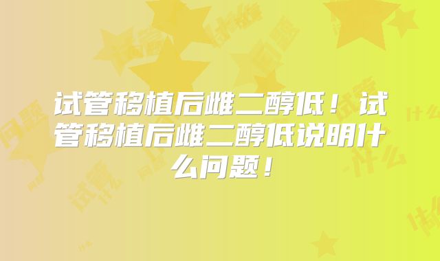 试管移植后雌二醇低！试管移植后雌二醇低说明什么问题！