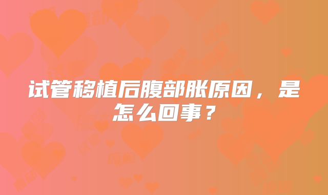 试管移植后腹部胀原因，是怎么回事？