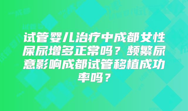 试管婴儿治疗中成都女性屎尿增多正常吗？频繁尿意影响成都试管移植成功率吗？